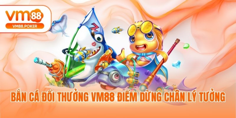 Bắn cá đổi thưởng VM88 điểm dừng chân lý tưởng