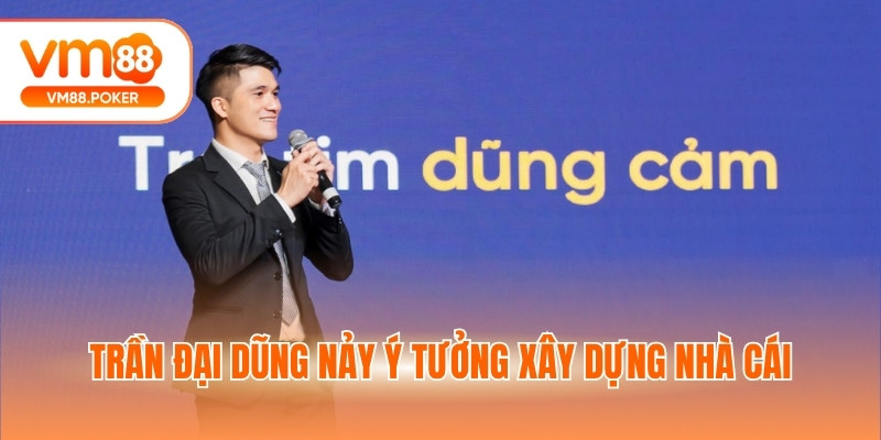 Trần Đại Dũng nảy ý tưởng xây dựng nhà cái