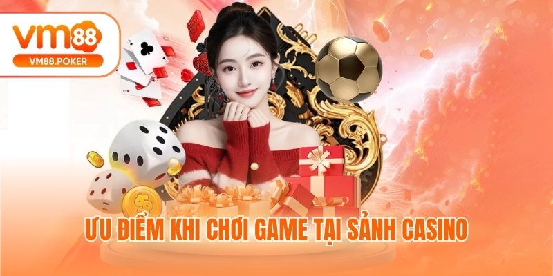 Ưu điểm khi chơi game tại sảnh casino